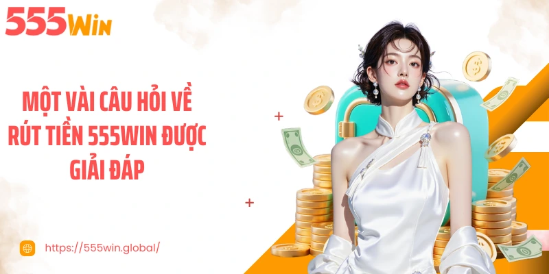 Một vài câu hỏi về rút tiền 555WIN được giải đáp